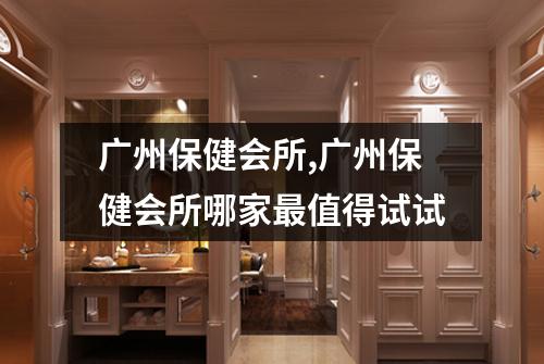 广州保健会所,广州保健会所哪家最值得试试