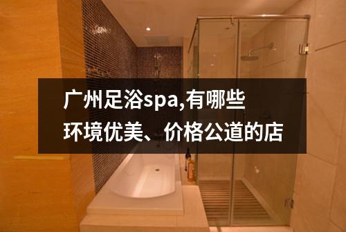 广州足浴spa,有哪些环境优美、价格公道的店