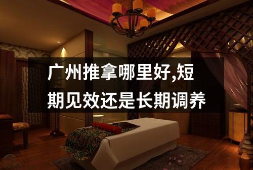 广州推拿哪里好,短期见效还是长期调养