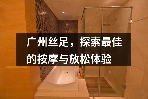广州丝足，探索最佳的按摩与放松体验