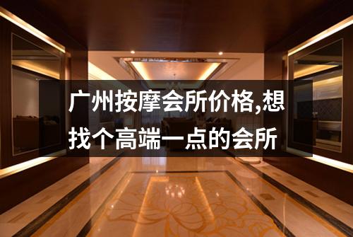广州按摩会所价格,想找个高端一点的会所