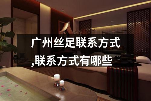 广州丝足联系方式,联系方式有哪些