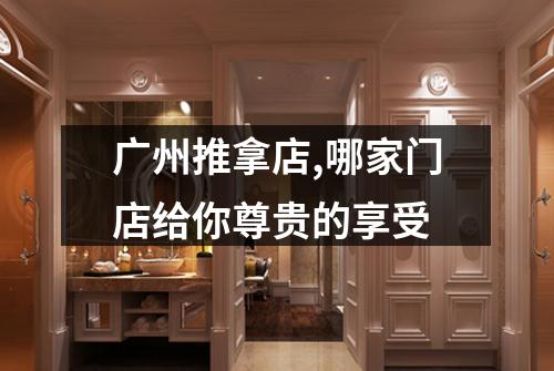 广州推拿店,哪家门店给你尊贵的享受
