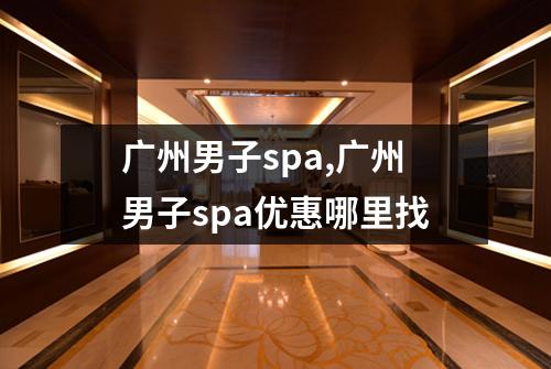 广州男子spa,广州男子spa优惠哪里找