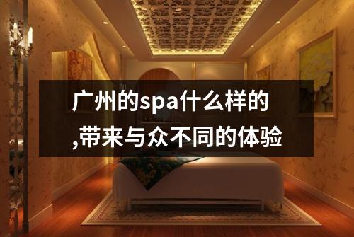 广州的spa什么样的,带来与众不同的体验