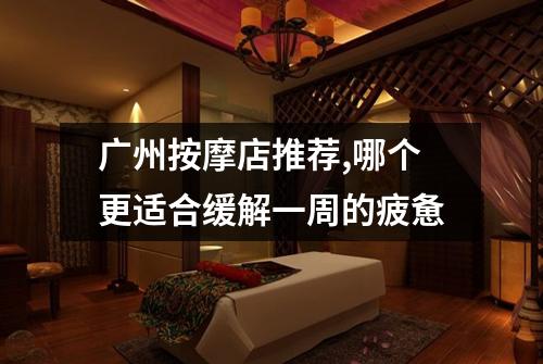 广州按摩店推荐,哪个更适合缓解一周的疲惫
