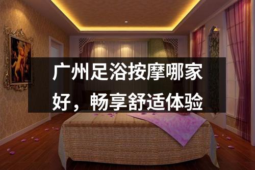 广州足浴按摩哪家好，畅享舒适体验
