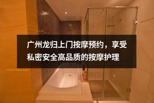 广州龙归上门按摩预约，享受私密安全高品质的按摩护理