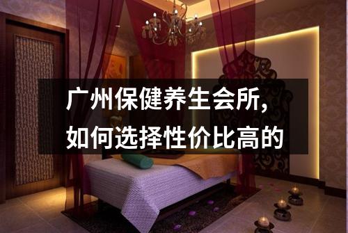 广州保健养生会所,如何选择性价比高的
