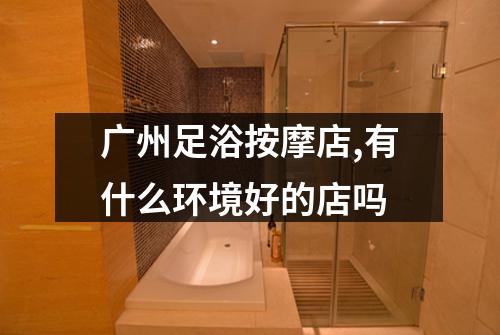 广州足浴按摩店,有什么环境好的店吗
