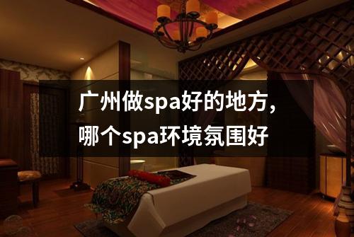 广州做spa好的地方,哪个spa环境氛围好