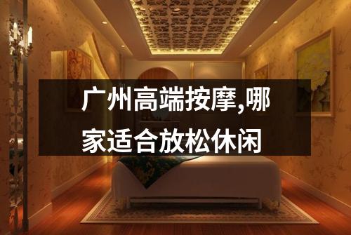 广州高端按摩,哪家适合放松休闲