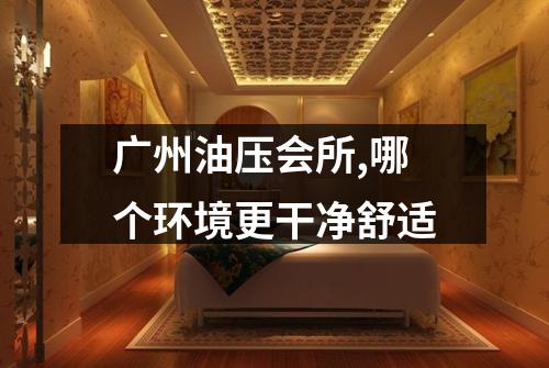 广州油压会所,哪个环境更干净舒适