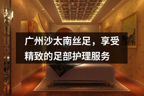 广州沙太南丝足，享受精致的足部护理服务