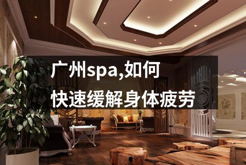 广州spa,如何快速缓解身体疲劳