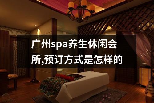 广州spa养生休闲会所,预订方式是怎样的