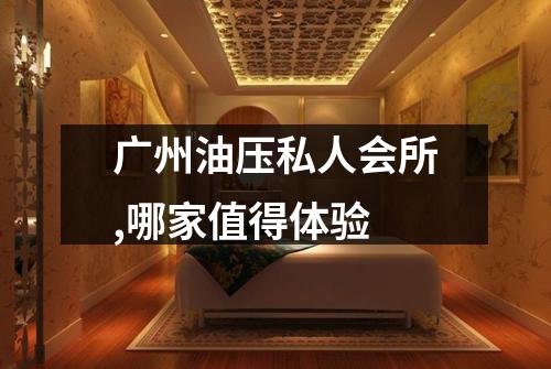 广州油压私人会所,哪家值得体验