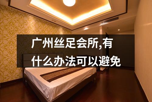 广州丝足会所,有什么办法可以避免