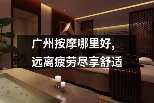 广州按摩哪里好,远离疲劳尽享舒适