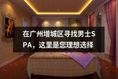 在广州增城区寻找男士SPA，这里是您理想选择