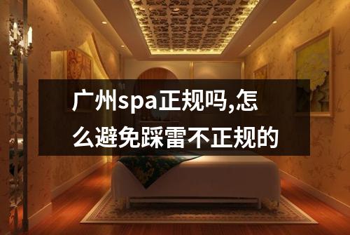 广州spa正规吗,怎么避免踩雷不正规的