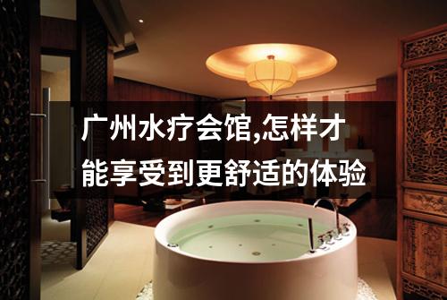广州水疗会馆,怎样才能享受到更舒适的体验