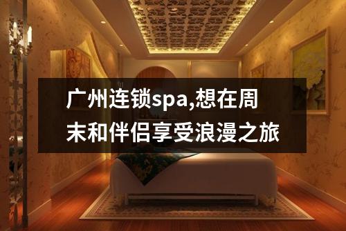 广州连锁spa,想在周末和伴侣享受浪漫之旅