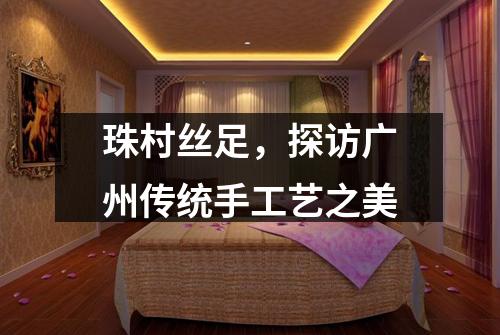 珠村丝足，探访广州传统手工艺之美