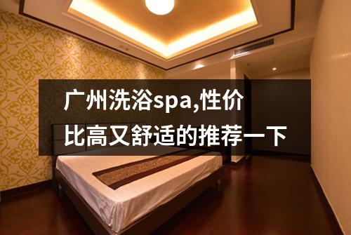 广州洗浴spa,性价比高又舒适的推荐一下