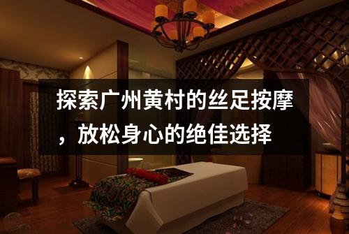 探索广州黄村的丝足按摩，放松身心的绝佳选择
