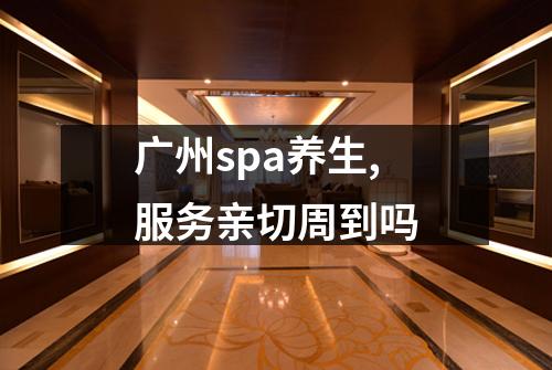 广州spa养生,服务亲切周到吗