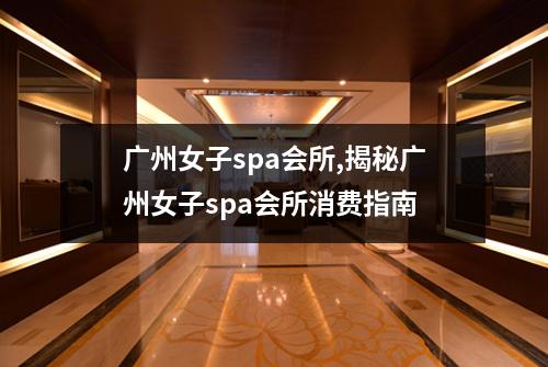 广州女子spa会所,揭秘广州女子spa会所消费指南