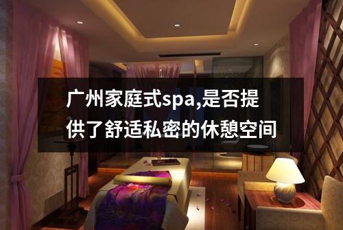 广州家庭式spa,是否提供了舒适私密的休憩空间