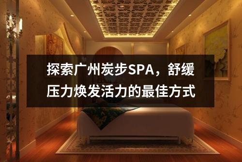 探索广州炭步SPA，舒缓压力焕发活力的最佳方式