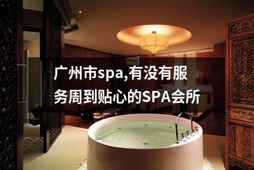 广州市spa,有没有服务周到贴心的SPA会所