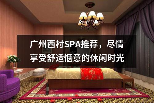 广州西村SPA推荐，尽情享受舒适惬意的休闲时光