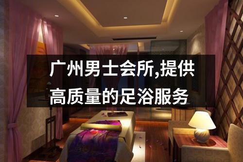 广州男士会所,提供高质量的足浴服务