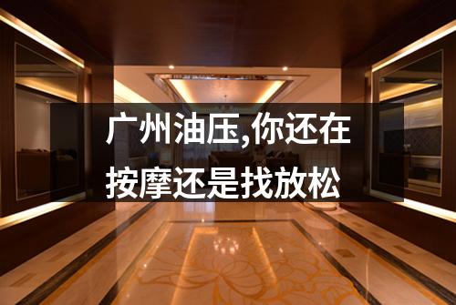 广州油压,你还在按摩还是找放松