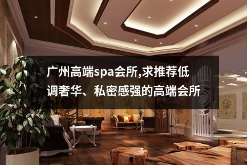 广州高端spa会所,求推荐低调奢华、私密感强的高端会所