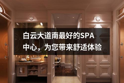 白云大道南最好的SPA中心，为您带来舒适体验