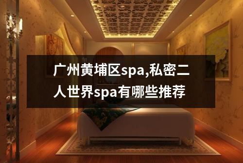 广州黄埔区spa,私密二人世界spa有哪些推荐