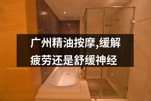 广州精油按摩,缓解疲劳还是舒缓神经