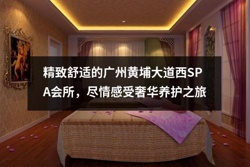 精致舒适的广州黄埔大道西SPA会所，尽情感受奢华养护之旅