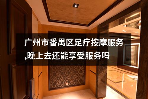 广州市番禺区足疗按摩服务,晚上去还能享受服务吗