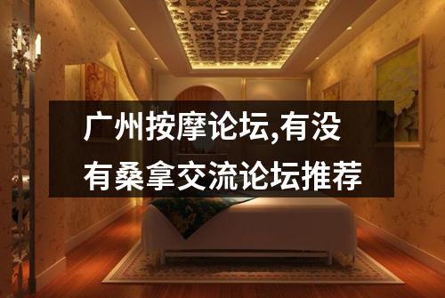 广州按摩论坛,有没有桑拿交流论坛推荐