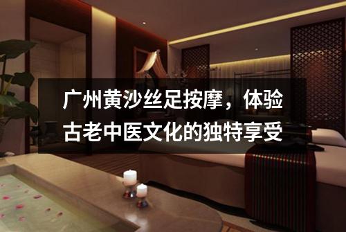 广州黄沙丝足按摩，体验古老中医文化的独特享受