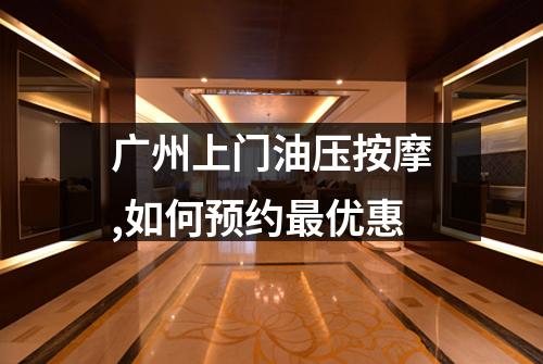 广州上门油压按摩,如何预约最优惠