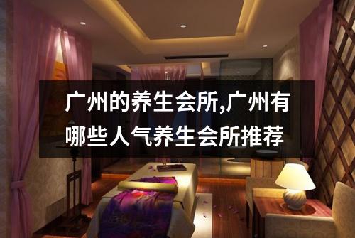 广州的养生会所,广州有哪些人气养生会所推荐