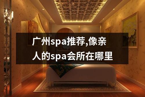 广州spa推荐,像亲人的spa会所在哪里