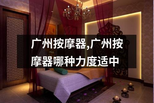 广州按摩器,广州按摩器哪种力度适中